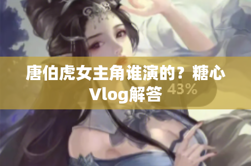 唐伯虎女主角谁演的？糖心Vlog解答