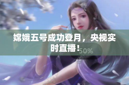 嫦娥五号成功登月，央视实时直播！