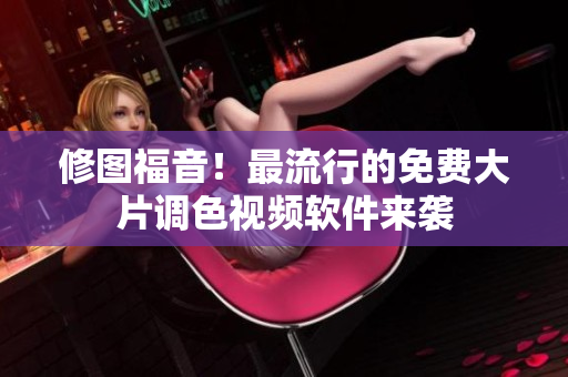 修图福音！最流行的免费大片调色视频软件来袭