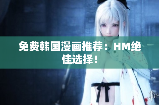 免费韩国漫画推荐：HM绝佳选择！