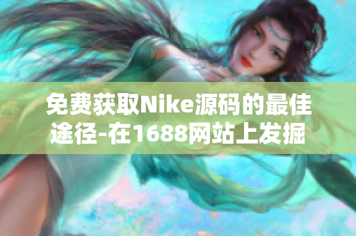 免费获取Nike源码的最佳途径-在1688网站上发掘
