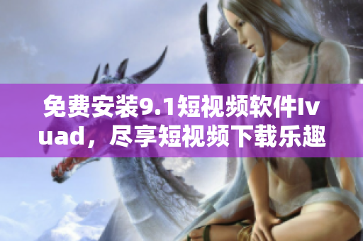 免费安装9.1短视频软件Ivuad，尽享短视频下载乐趣