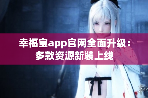 幸福宝app官网全面升级：多款资源新装上线