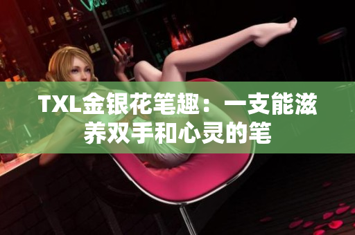 TXL金银花笔趣：一支能滋养双手和心灵的笔