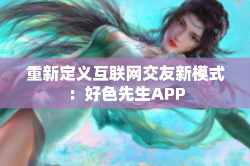 重新定义互联网交友新模式：好色先生APP