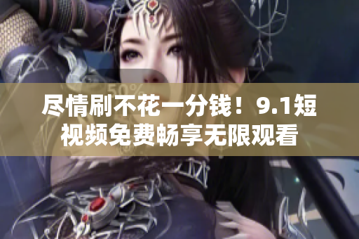 尽情刷不花一分钱！9.1短视频免费畅享无限观看