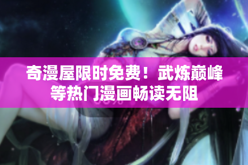 奇漫屋限时免费！武炼巅峰等热门漫画畅读无阻