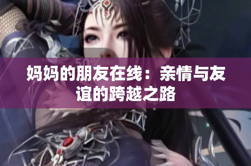 妈妈的朋友在线：亲情与友谊的跨越之路