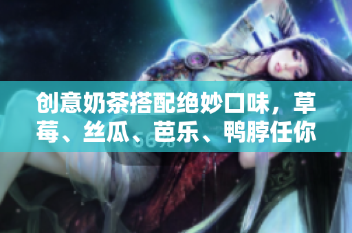创意奶茶搭配绝妙口味，草莓、丝瓜、芭乐、鸭脖任你选！