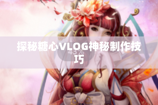 探秘糖心VLOG神秘制作技巧