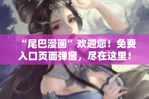 “尾巴漫画”欢迎您！免费入口页面弹窗，尽在这里！