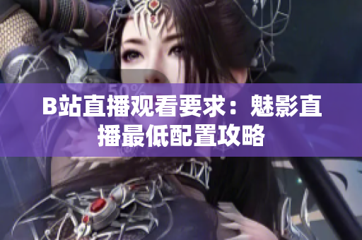 B站直播观看要求：魅影直播最低配置攻略