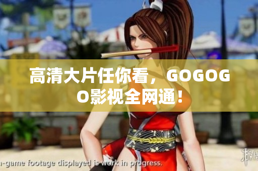 高清大片任你看，GOGOGO影视全网通！