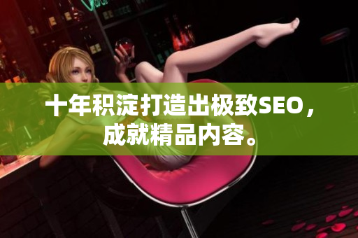 十年积淀打造出极致SEO，成就精品内容。
