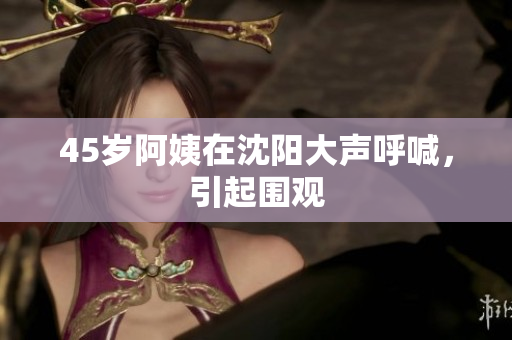 45岁阿姨在沈阳大声呼喊，引起围观