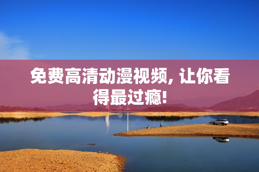 免费高清动漫视频, 让你看得最过瘾!