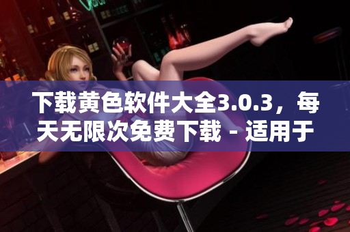 下载黄色软件大全3.0.3，每天无限次免费下载 - 适用于华为和苹果设备