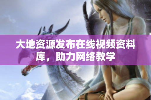 大地资源发布在线视频资料库，助力网络教学