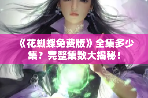 《花蝴蝶免费版》全集多少集？完整集数大揭秘！