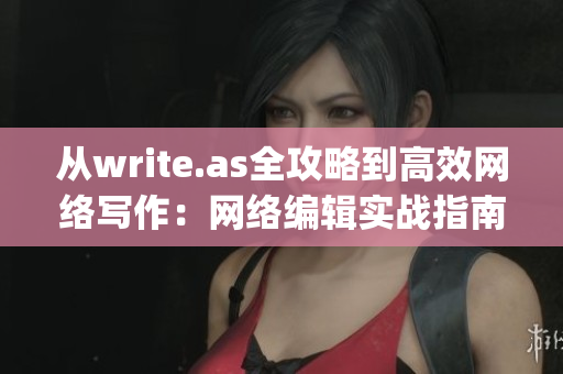 从write.as全攻略到高效网络写作：网络编辑实战指南)