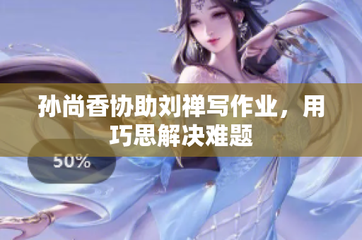 孙尚香协助刘禅写作业，用巧思解决难题