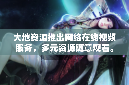 大地资源推出网络在线视频服务，多元资源随意观看。