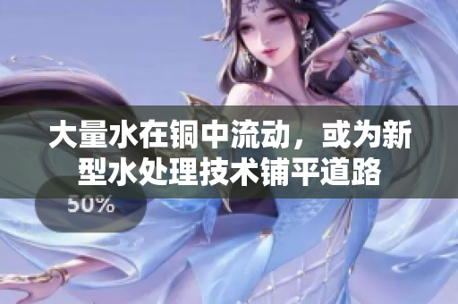 大量水在铜中流动，或为新型水处理技术铺平道路