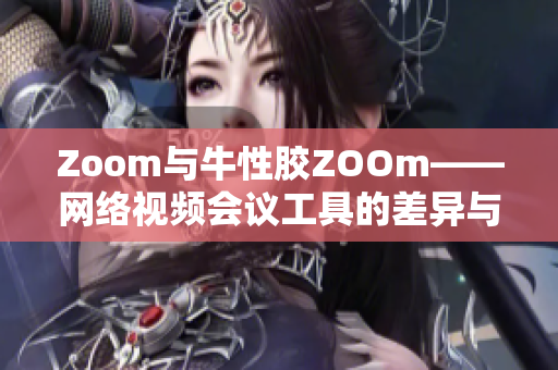 Zoom与牛性胶ZOOm——网络视频会议工具的差异与比较