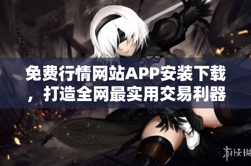 免费行情网站APP安装下载，打造全网最实用交易利器