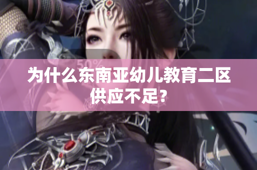 为什么东南亚幼儿教育二区供应不足？