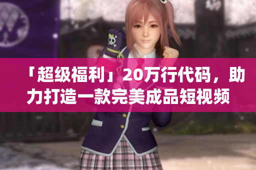 「超级福利」20万行代码，助力打造一款完美成品短视频app
