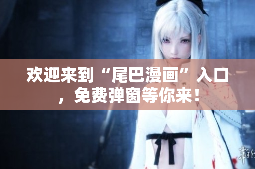 欢迎来到“尾巴漫画”入口，免费弹窗等你来！