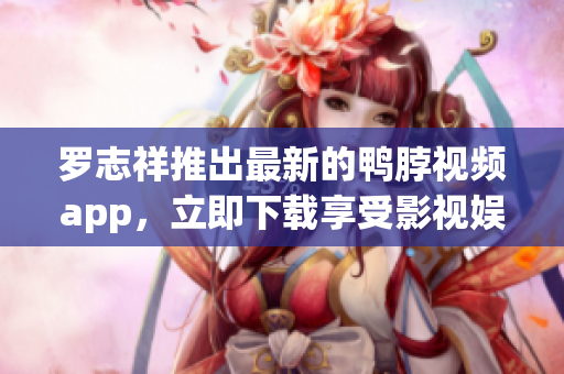 罗志祥推出最新的鸭脖视频app，立即下载享受影视娱乐！