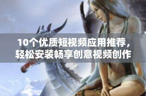 10个优质短视频应用推荐，轻松安装畅享创意视频创作