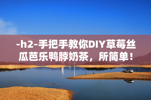 -h2-手把手教你DIY草莓丝瓜芭乐鸭脖奶茶，所简单！-h2-