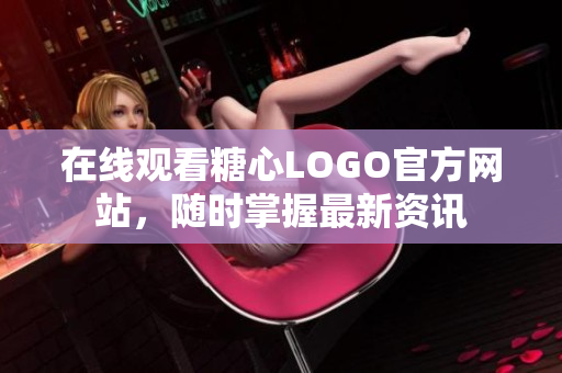 在线观看糖心LOGO官方网站，随时掌握最新资讯