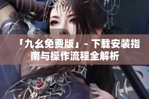 「九幺免费版」- 下载安装指南与操作流程全解析