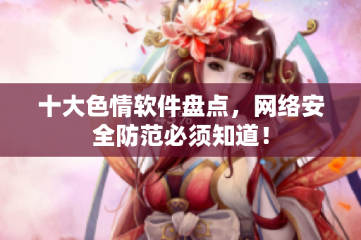 十大色情软件盘点，网络安全防范必须知道！