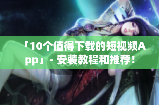 「10个值得下载的短视频App」- 安装教程和推荐！