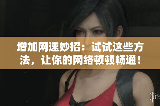增加网速妙招：试试这些方法，让你的网络顿顿畅通！