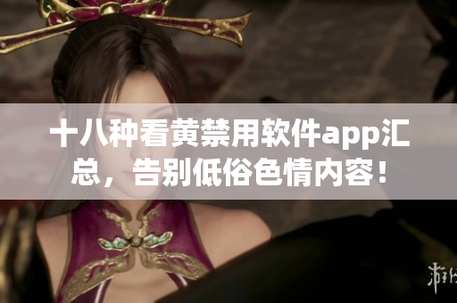 十八种看黄禁用软件app汇总，告别低俗色情内容！