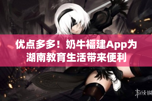 优点多多！奶牛福建App为湖南教育生活带来便利