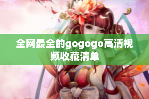 全网最全的gogogo高清视频收藏清单