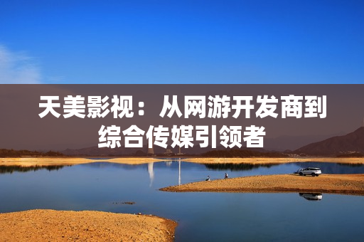 天美影视：从网游开发商到综合传媒引领者