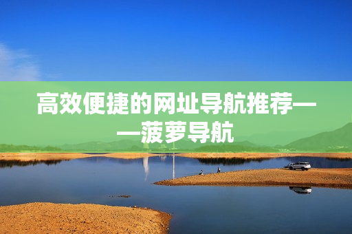高效便捷的网址导航推荐——菠萝导航