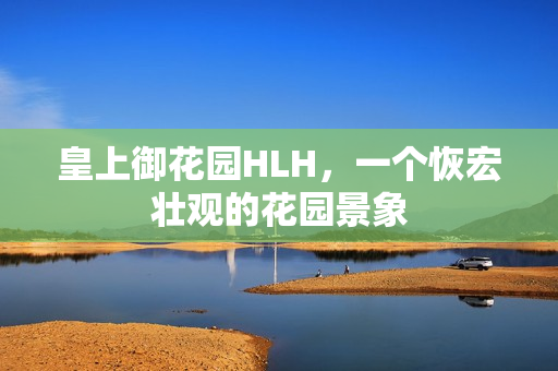 皇上御花园HLH，一个恢宏壮观的花园景象
