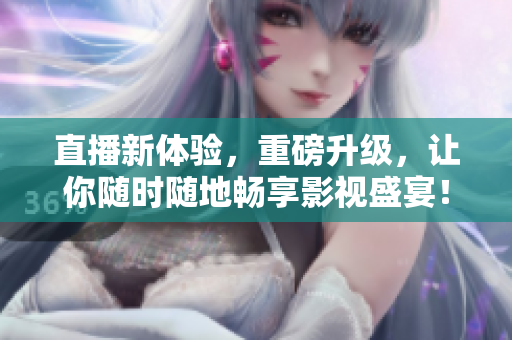 直播新体验，重磅升级，让你随时随地畅享影视盛宴！
