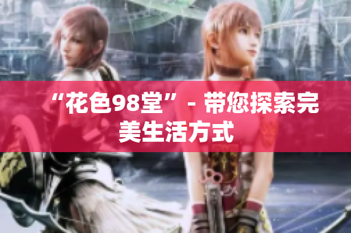 “花色98堂”- 带您探索完美生活方式