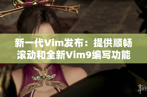 新一代Vim发布：提供顺畅滚动和全新Vim9编写功能！