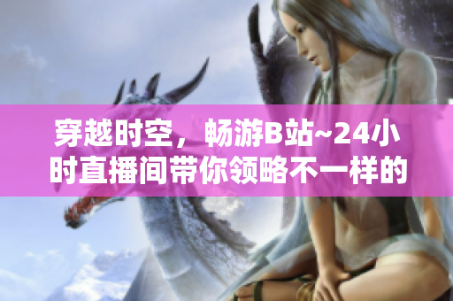 穿越时空，畅游B站~24小时直播间带你领略不一样的网络世界